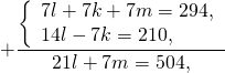 \[ + \frac{{\left\{ \begin{array}{l} 7l + 7k + 7m = 294, \\ 14l - 7k = 210, \\ \end{array} \right.}}{{21l + 7m = 504,}} \]